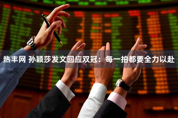 热丰网 孙颖莎发文回应双冠：每一拍都要全力以赴