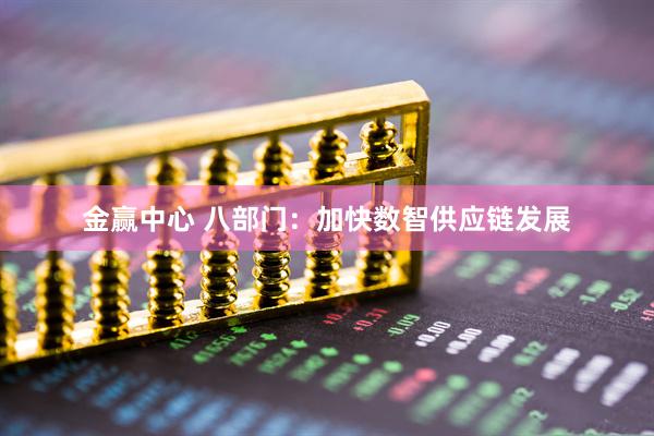 金赢中心 八部门：加快数智供应链发展