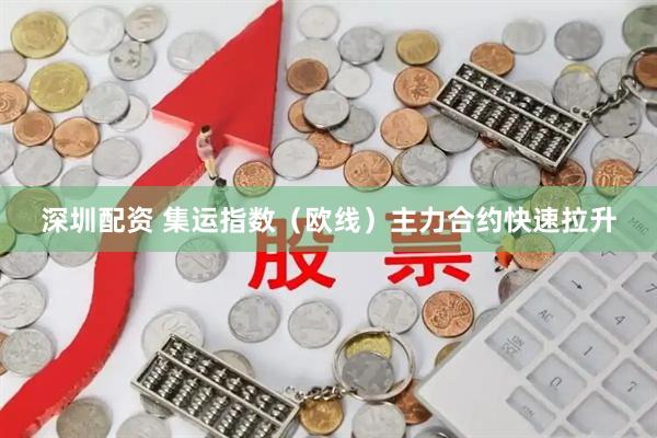 深圳配资 集运指数（欧线）主力合约快速拉升