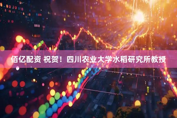 佰亿配资 祝贺！四川农业大学水稻研究所教授