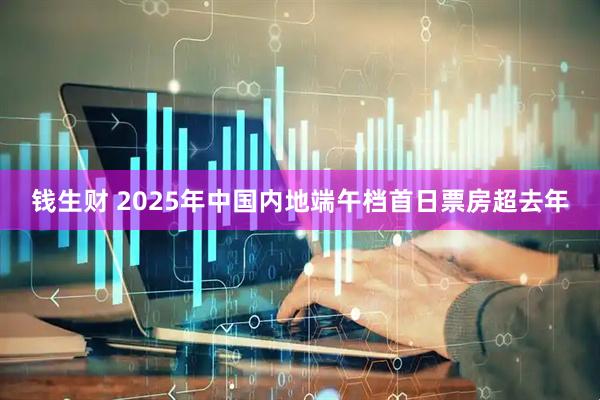 钱生财 2025年中国内地端午档首日票房超去年