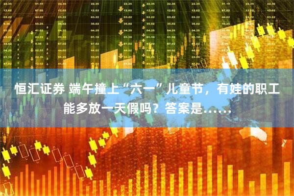 恒汇证券 端午撞上“六一”儿童节，有娃的职工能多放一天假吗？答案是……