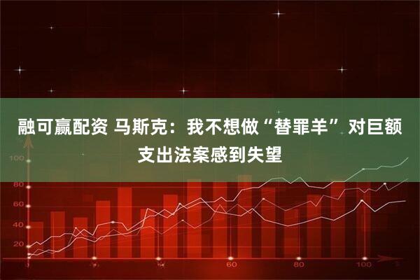 融可赢配资 马斯克：我不想做“替罪羊” 对巨额支出法案感到失望