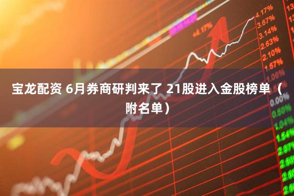 宝龙配资 6月券商研判来了 21股进入金股榜单（附名单）