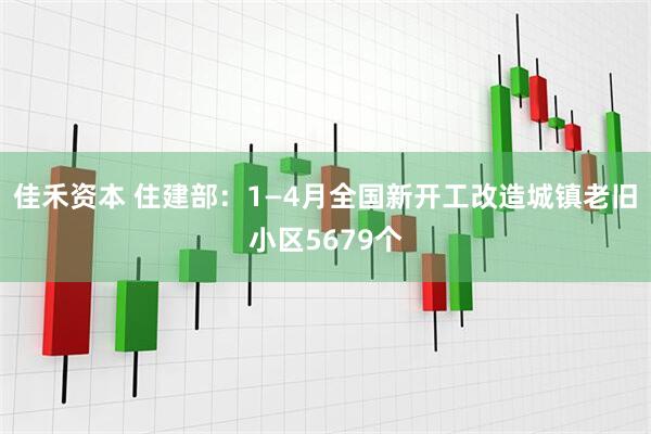 佳禾资本 住建部：1—4月全国新开工改造城镇老旧小区5679个