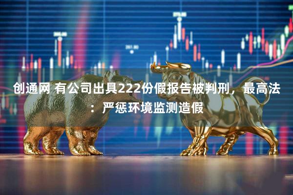 创通网 有公司出具222份假报告被判刑，最高法：严惩环境监测造假