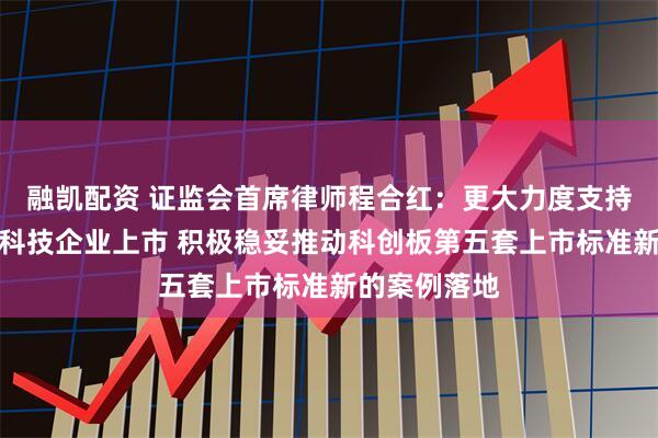 融凯配资 证监会首席律师程合红：更大力度支持优质未盈利科技企业上市 积极稳妥推动科创板第五套上市标准新的案例落地