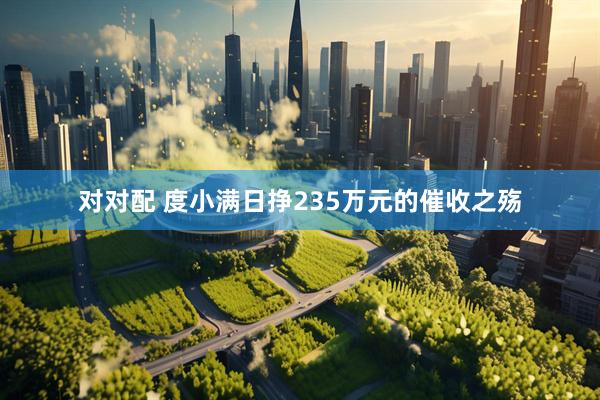 对对配 度小满日挣235万元的催收之殇