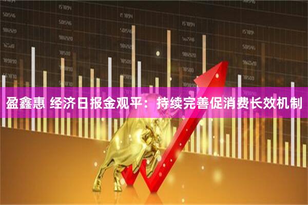 盈鑫惠 经济日报金观平：持续完善促消费长效机制