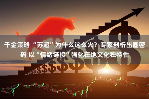 千金策略 “苏超”为什么这么火？专家剖析出圈密码 以“情绪链接”强化在地文化独特性