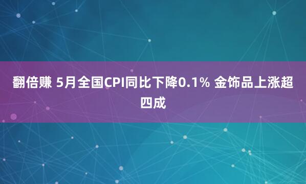 翻倍赚 5月全国CPI同比下降0.1% 金饰品上涨超四成