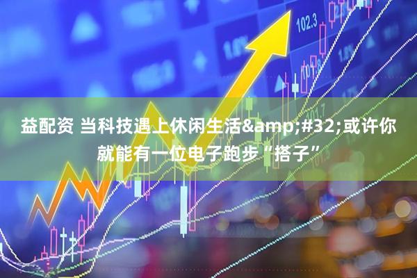 益配资 当科技遇上休闲生活&#32;或许你就能有一位电子跑步“搭子”