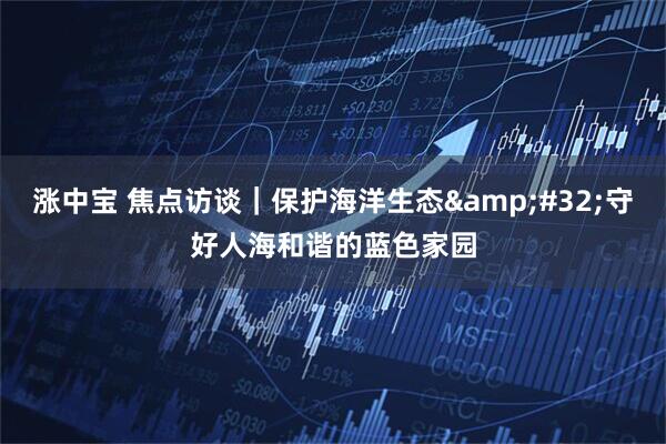 涨中宝 焦点访谈｜保护海洋生态&#32;守好人海和谐的蓝色家园