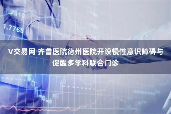 V交易网 齐鲁医院德州医院开设慢性意识障碍与促醒多学科联合门诊