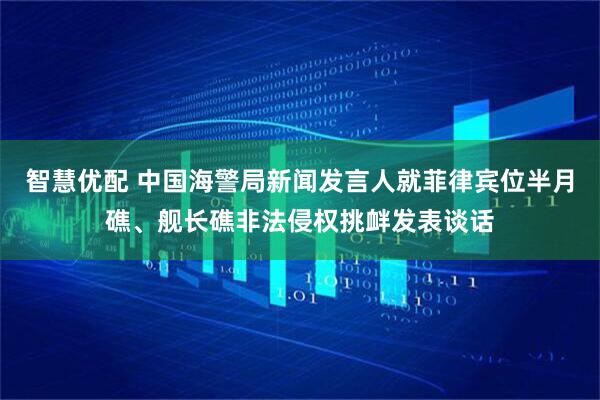 智慧优配 中国海警局新闻发言人就菲律宾位半月礁、舰长礁非法侵权挑衅发表谈话