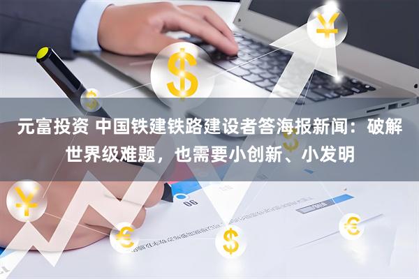 元富投资 中国铁建铁路建设者答海报新闻：破解世界级难题，也需要小创新、小发明