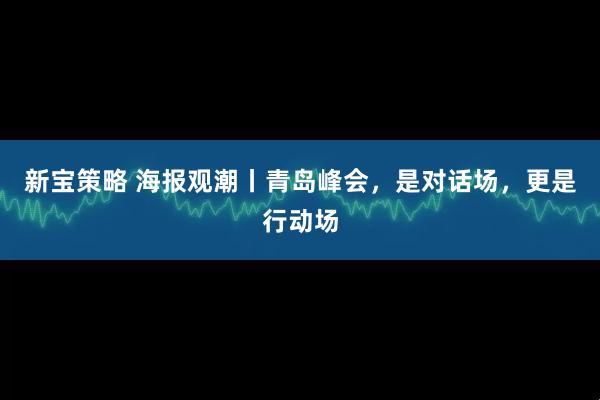 新宝策略 海报观潮丨青岛峰会，是对话场，更是行动场