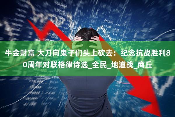 牛金财富 大刀向鬼子们头上砍去：纪念抗战胜利80周年对联格律诗选_全民_地道战_商丘