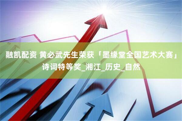 融凯配资 黄必武先生荣获「墨缘堂全国艺术大赛」诗词特等奖_湘江_历史_自然
