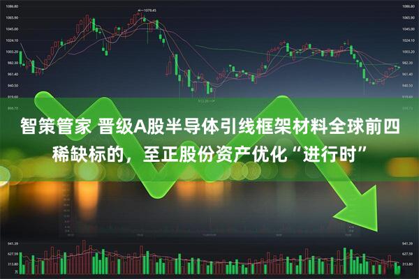 智策管家 晋级A股半导体引线框架材料全球前四稀缺标的，至正股份资产优化“进行时”