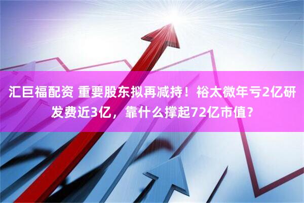 汇巨福配资 重要股东拟再减持！裕太微年亏2亿研发费近3亿，靠什么撑起72亿市值？
