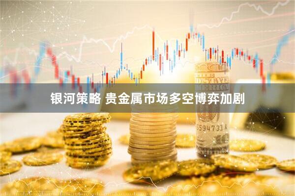 银河策略 贵金属市场多空博弈加剧