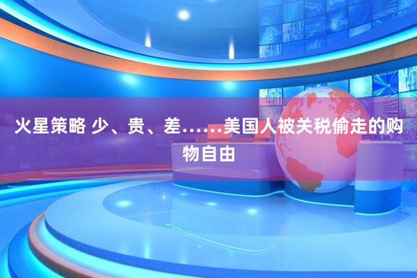 火星策略 少、贵、差……美国人被关税偷走的购物自由