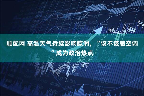 顺配网 高温天气持续影响欧洲，“该不该装空调”成为政治热点