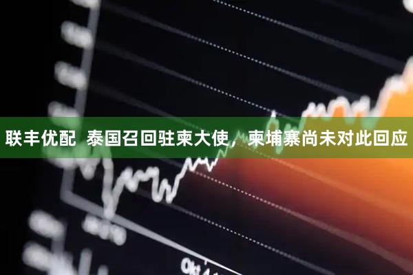 联丰优配  泰国召回驻柬大使，柬埔寨尚未对此回应