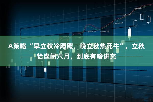 A策略 “早立秋冷飕飕，晚立秋热死牛”，立秋恰逢闰六月，到底有啥讲究