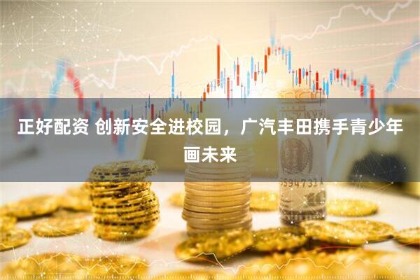 正好配资 创新安全进校园，广汽丰田携手青少年画未来