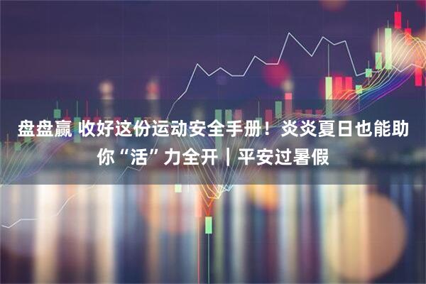 盘盘赢 收好这份运动安全手册！炎炎夏日也能助你“活”力全开｜平安过暑假