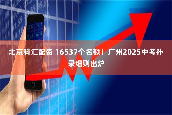 北京科汇配资 16537个名额！广州2025中考补录细则出炉