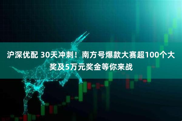 沪深优配 30天冲刺！南方号爆款大赛超100个大奖及5万元奖金等你来战