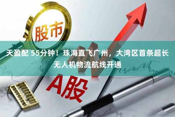 天盈配 55分钟！珠海直飞广州，大湾区首条超长无人机物流航线开通