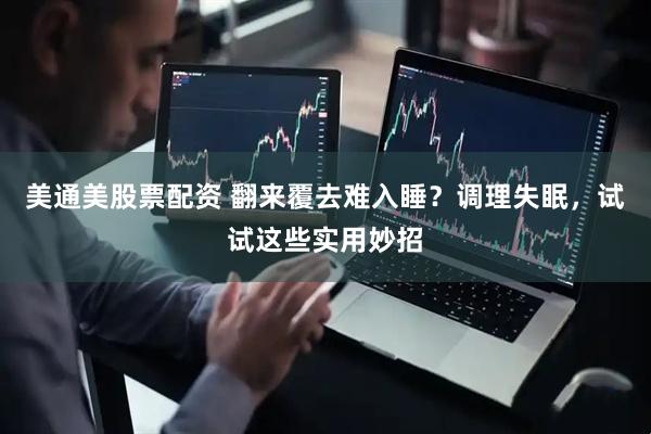 美通美股票配资 翻来覆去难入睡？调理失眠，试试这些实用妙招