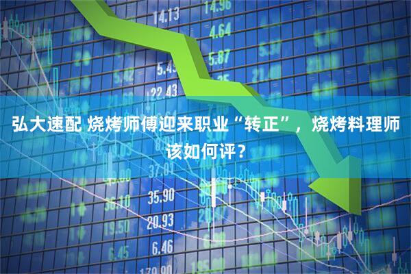 弘大速配 烧烤师傅迎来职业“转正”，烧烤料理师该如何评？