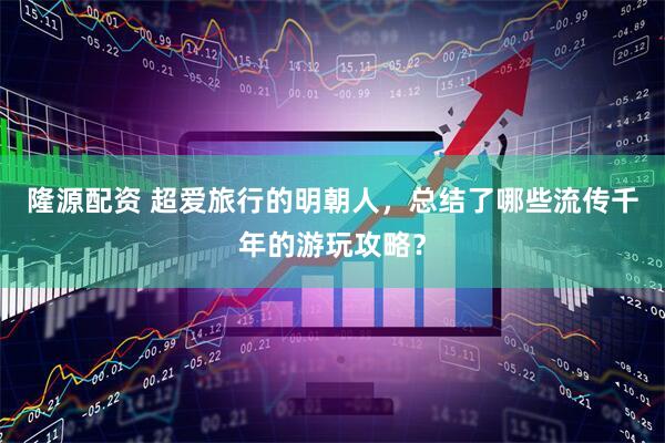 隆源配资 超爱旅行的明朝人，总结了哪些流传千年的游玩攻略？