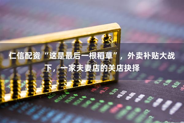 仁信配资 “这是最后一根稻草”，外卖补贴大战下，一家夫妻店的关店抉择