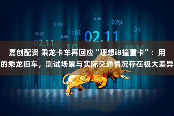 嘉创配资 乘龙卡车再回应“理想i8撞重卡”：用的乘龙旧车，测试场景与实际交通情况存在极大差异