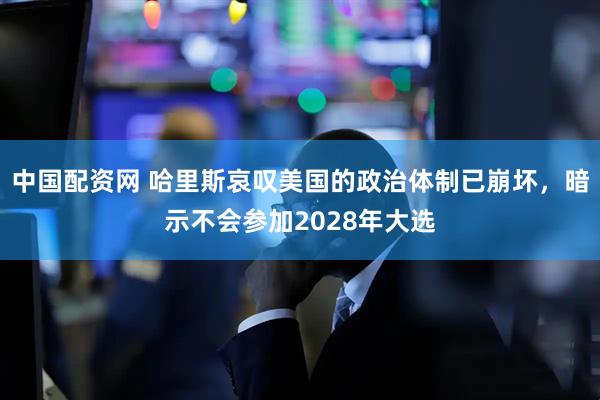 中国配资网 哈里斯哀叹美国的政治体制已崩坏，暗示不会参加2028年大选