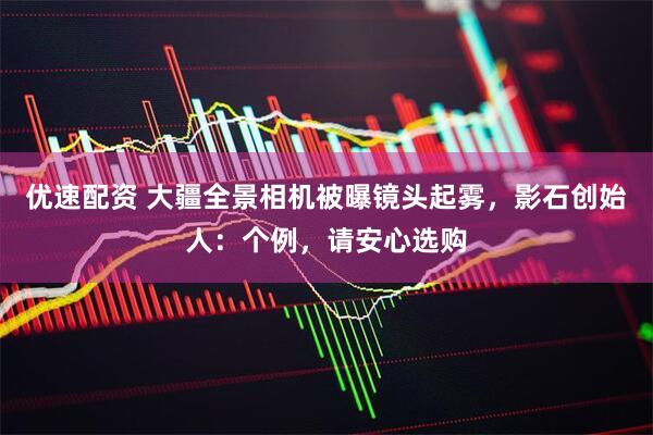 优速配资 大疆全景相机被曝镜头起雾，影石创始人：个例，请安心选购