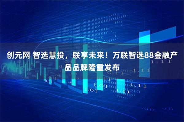 创元网 智选慧投，联享未来！万联智选88金融产品品牌隆重发布