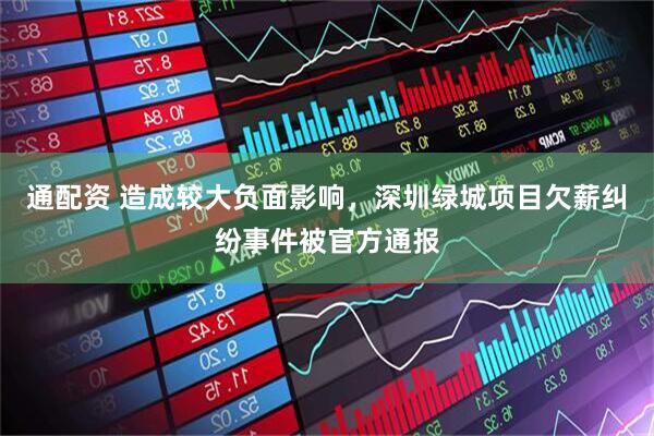 通配资 造成较大负面影响，深圳绿城项目欠薪纠纷事件被官方通报
