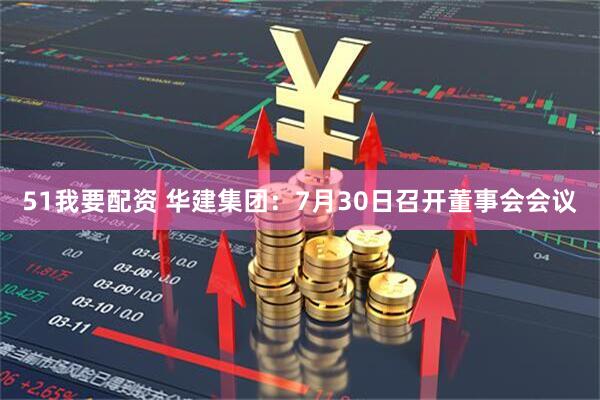 51我要配资 华建集团：7月30日召开董事会会议