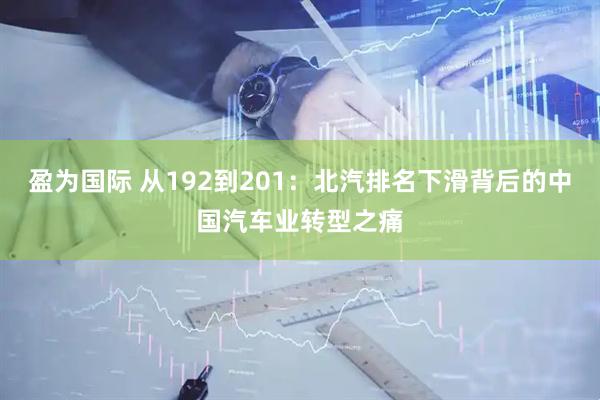 盈为国际 从192到201：北汽排名下滑背后的中国汽车业转型之痛