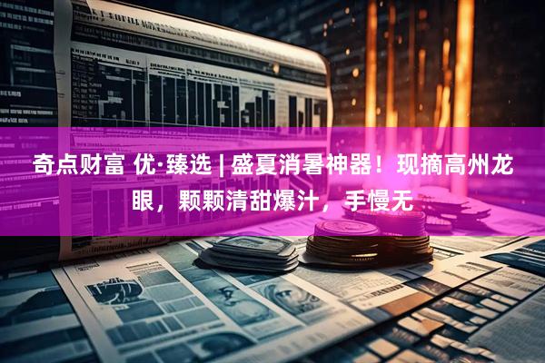 奇点财富 优·臻选 | 盛夏消暑神器！现摘高州龙眼，颗颗清甜爆汁，手慢无