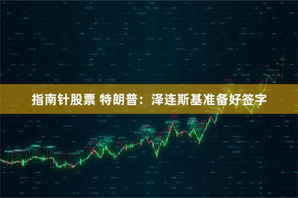 指南针股票 特朗普：泽连斯基准备好签字