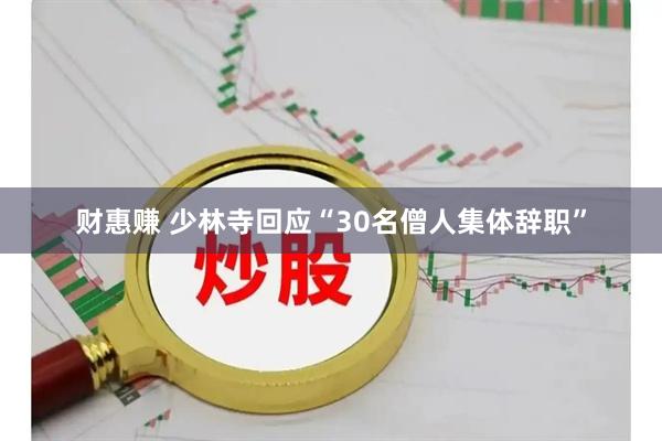 财惠赚 少林寺回应“30名僧人集体辞职”