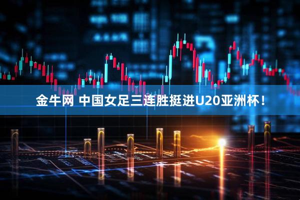 金牛网 中国女足三连胜挺进U20亚洲杯！